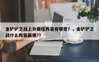 金铲铲之战上分最佳阵容有哪些？，金铲铲之战什么阵容最强?？