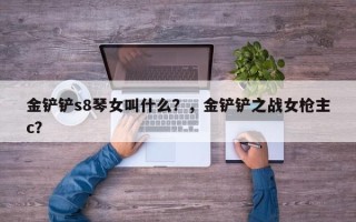 金铲铲s8琴女叫什么？，金铲铲之战女枪主c？