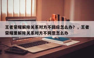 王者荣耀解除关系对方不回应怎么办？，王者荣耀里解除关系对方不同意怎么办