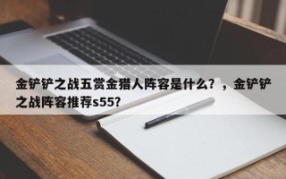 金铲铲之战五赏金猎人阵容是什么？，金铲铲之战阵容推荐s55？