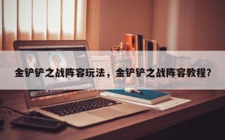 金铲铲之战阵容玩法，金铲铲之战阵容教程？