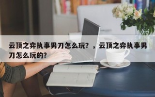 云顶之弈执事男刀怎么玩？，云顶之弈执事男刀怎么玩的？