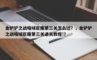 金铲铲之战暗域巨魔第三关怎么过？，金铲铲之战暗域巨魔第三关通关教程!？