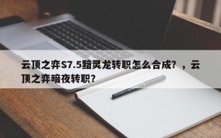 云顶之弈S7.5黯灵龙转职怎么合成？，云顶之弈暗夜转职？