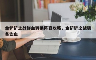 金铲铲之战鲜血转换阵容攻略，金铲铲之战装备饮血