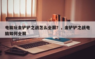 电脑玩金铲铲之战怎么全屏？，金铲铲之战电脑如何全屏
