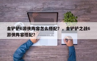 金铲铲6游侠阵容怎么搭配？，金铲铲之战6游侠阵容搭配？