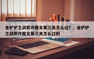 金铲铲之战欺诈魔女第三关怎么过？，金铲铲之战欺诈魔女第三关怎么过的