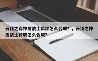 云顶之弈神盾战士羁绊怎么合成？，云顶之神盾战士转职怎么合成？