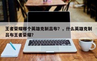 王者荣耀哪个英雄克制吕布？，什么英雄克制吕布王者荣耀？