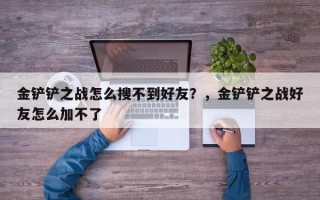 金铲铲之战怎么搜不到好友？，金铲铲之战好友怎么加不了