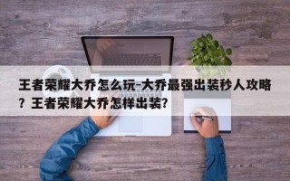 王者荣耀大乔怎么玩-大乔最强出装秒人攻略？王者荣耀大乔怎样出装？