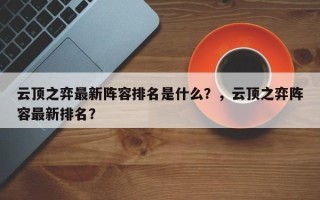 云顶之弈最新阵容排名是什么？，云顶之弈阵容最新排名？