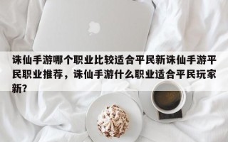 诛仙手游哪个职业比较适合平民新诛仙手游平民职业推荐，诛仙手游什么职业适合平民玩家新？
