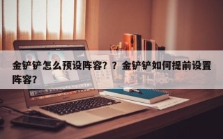 金铲铲怎么预设阵容？？金铲铲如何提前设置阵容？