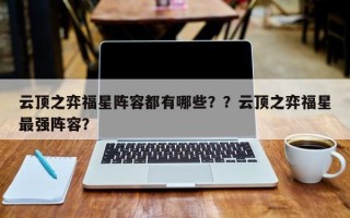 云顶之弈福星阵容都有哪些？？云顶之弈福星最强阵容？