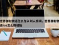 世界弹射物语怎么加入别人房间，世界弹射物语ios怎么刷初始
