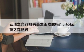 云顶之弈s7敖兴是龙王皮肤吗？，lol云顶之弈熬兴