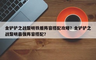 金铲铲之战黎明铁盾阵容搭配攻略？金铲铲之战黎明最强阵容搭配？