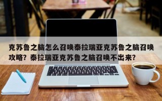 克苏鲁之脑怎么召唤泰拉瑞亚克苏鲁之脑召唤攻略？泰拉瑞亚克苏鲁之脑召唤不出来？