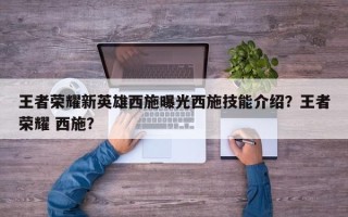 王者荣耀新英雄西施曝光西施技能介绍？王者荣耀 西施？