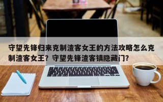 守望先锋归来克制渣客女王的方法攻略怎么克制渣客女王？守望先锋渣客镇隐藏门？