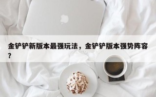 金铲铲新版本最强玩法，金铲铲版本强势阵容？