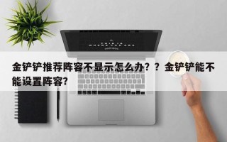 金铲铲推荐阵容不显示怎么办？？金铲铲能不能设置阵容？