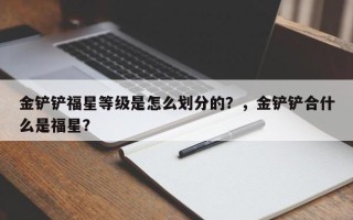金铲铲福星等级是怎么划分的？，金铲铲合什么是福星？