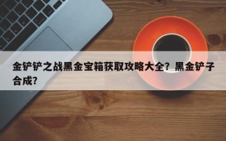 金铲铲之战黑金宝箱获取攻略大全？黑金铲子合成？