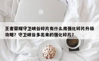 王者荣耀守卫峡谷碎片有什么用强化碎片升级攻略？守卫峡谷多出来的强化碎片？