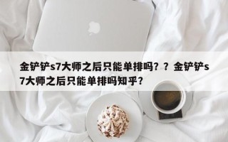 金铲铲s7大师之后只能单排吗？？金铲铲s7大师之后只能单排吗知乎？