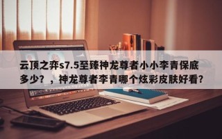 云顶之弈s7.5至臻神龙尊者小小李青保底多少？，神龙尊者李青哪个炫彩皮肤好看？