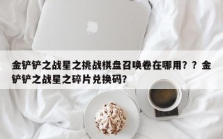 金铲铲之战星之挑战棋盘召唤卷在哪用？？金铲铲之战星之碎片兑换码？