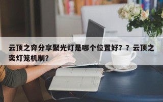云顶之弈分享聚光灯是哪个位置好？？云顶之奕灯笼机制？