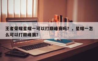 王者荣耀星耀一可以打巅峰赛吗？，星耀一怎么可以打巅峰赛？
