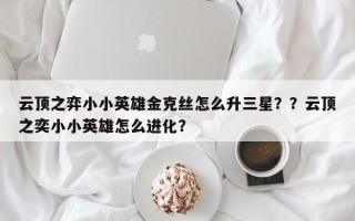 云顶之弈小小英雄金克丝怎么升三星？？云顶之奕小小英雄怎么进化？