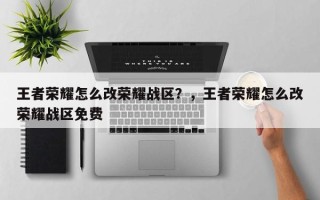 王者荣耀怎么改荣耀战区？，王者荣耀怎么改荣耀战区免费