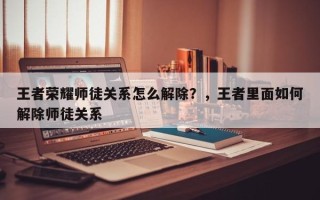 王者荣耀师徒关系怎么解除？，王者里面如何解除师徒关系