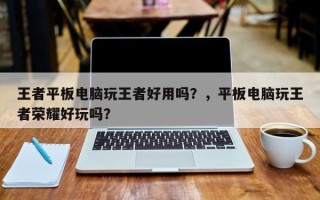 王者平板电脑玩王者好用吗？，平板电脑玩王者荣耀好玩吗？