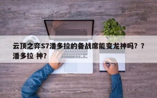 云顶之弈S7潘多拉的备战席能变龙神吗？？潘多拉 神？