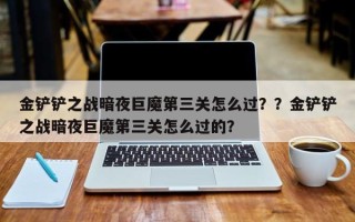 金铲铲之战暗夜巨魔第三关怎么过？？金铲铲之战暗夜巨魔第三关怎么过的？