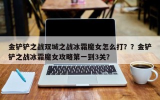 金铲铲之战双城之战冰霜魔女怎么打？？金铲铲之战冰霜魔女攻略第一到3关？