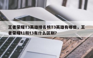 王者荣耀T3英雄排名榜T3英雄有哪些，王者荣耀t1和t3有什么区别？