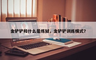 金铲铲和什么是炼狱，金铲铲训练模式？