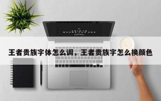 王者贵族字体怎么调，王者贵族字怎么换颜色