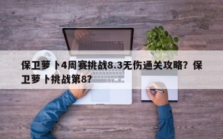 保卫萝卜4周赛挑战8.3无伤通关攻略？保卫萝卜挑战第8？