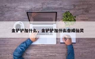 金铲铲加什么，金铲铲加什么合成仙灵