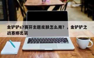 金铲铲s7赛芬主题皮肤怎么用？，金铲铲之战塞娜出装