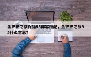 金铲铲之战保镖95阵容搭配，金铲铲之战95什么意思？